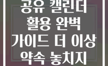 가족 일정 자동 공유 캘린더 활용 완벽 가이드 더 이상 약속 놓치지 않기