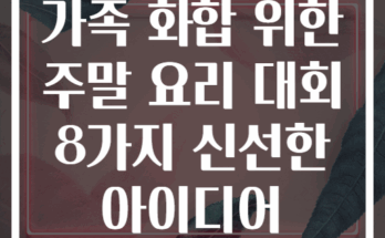 가족 화합 위한 주말 요리 대회 8가지 신선한 아이디어