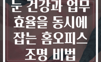 눈 건강과 업무 효율을 동시에 잡는 홈오피스 조명 비법
