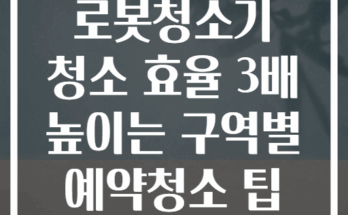 스마트 로봇청소기 청소 효율 3배 높이는 구역별 예약청소 팁 5가지