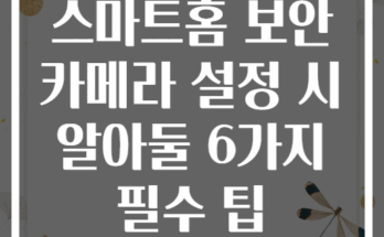 스마트홈 보안 카메라 설정 시 알아둘 6가지 필수 팁