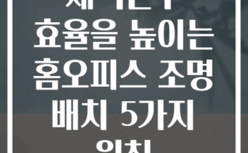 재택근무 효율을 높이는 홈오피스 조명 배치 5가지 원칙