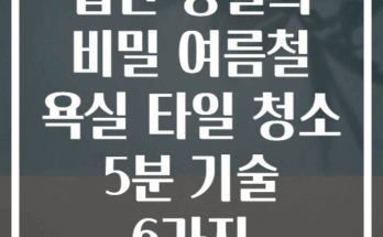 집안 청결의 비밀 여름철 욕실 타일 청소 5분 기술 6가지